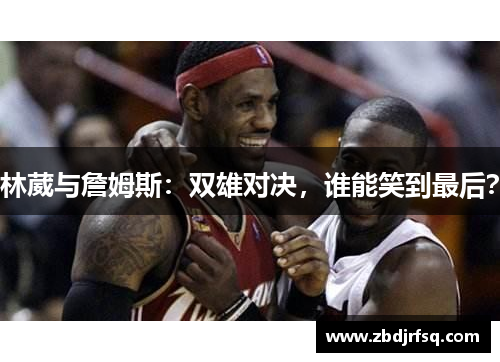林葳与詹姆斯：双雄对决，谁能笑到最后？